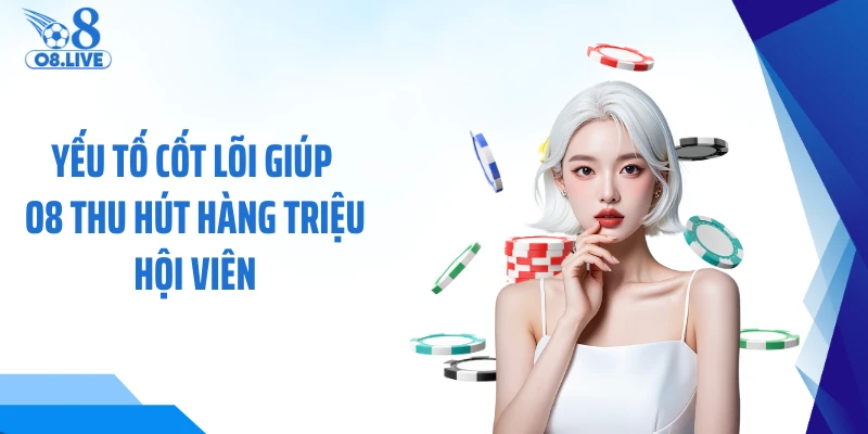 Yếu tố cốt lõi giúp O8 thu hút hàng triệu hội viên